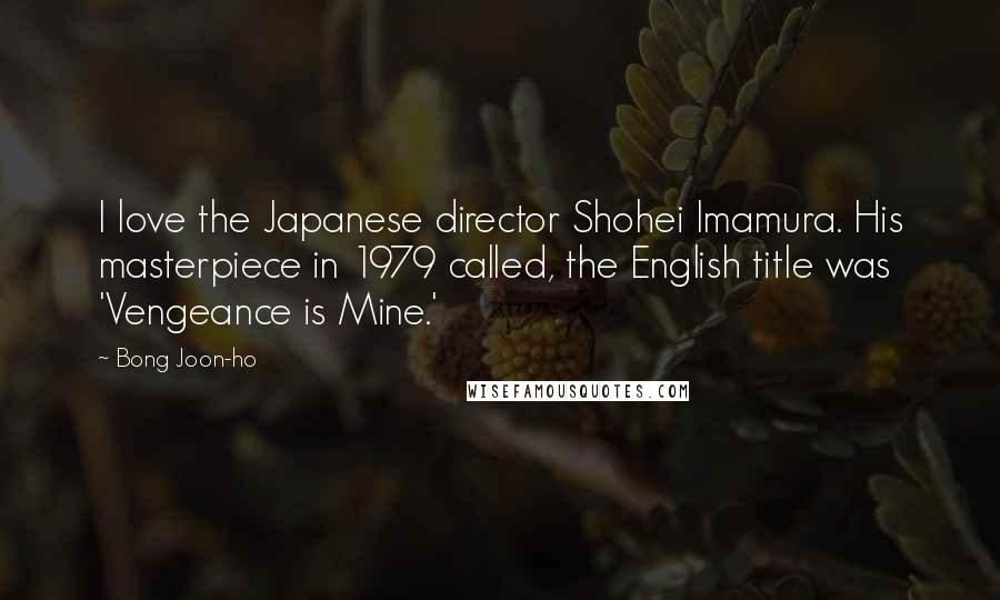 Bong Joon-ho Quotes: I love the Japanese director Shohei Imamura. His masterpiece in 1979 called, the English title was 'Vengeance is Mine.'