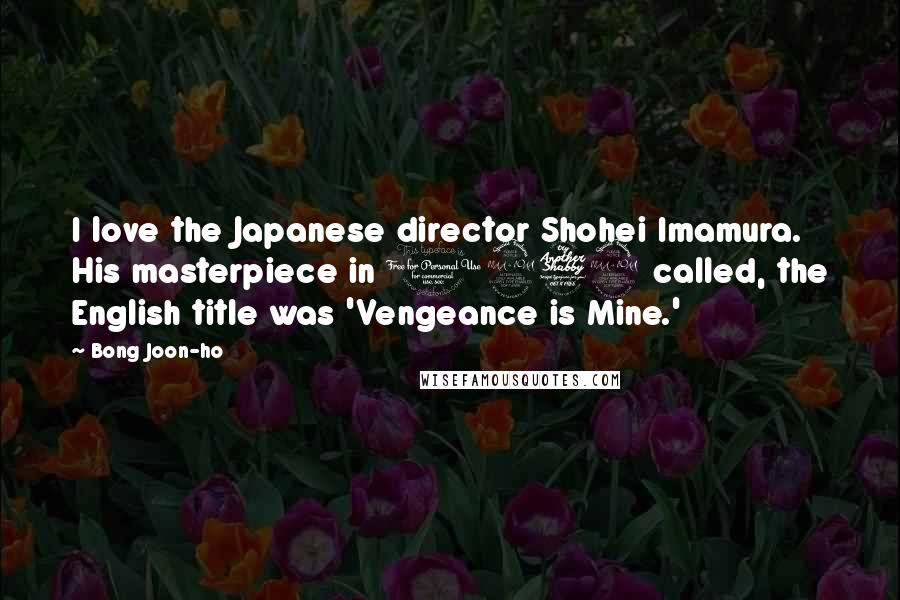 Bong Joon-ho Quotes: I love the Japanese director Shohei Imamura. His masterpiece in 1979 called, the English title was 'Vengeance is Mine.'