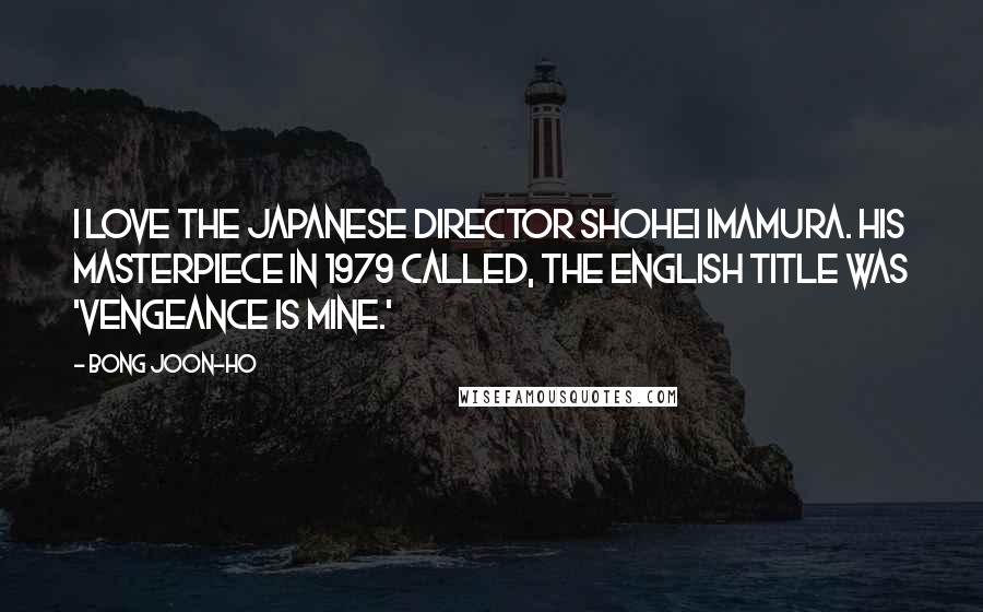 Bong Joon-ho Quotes: I love the Japanese director Shohei Imamura. His masterpiece in 1979 called, the English title was 'Vengeance is Mine.'