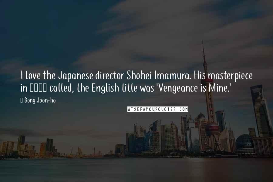 Bong Joon-ho Quotes: I love the Japanese director Shohei Imamura. His masterpiece in 1979 called, the English title was 'Vengeance is Mine.'