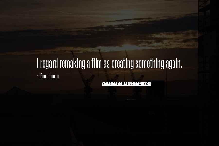 Bong Joon-ho Quotes: I regard remaking a film as creating something again.