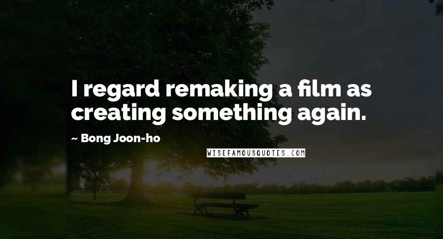 Bong Joon-ho Quotes: I regard remaking a film as creating something again.