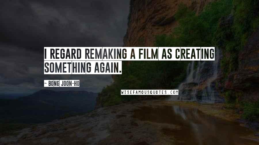 Bong Joon-ho Quotes: I regard remaking a film as creating something again.