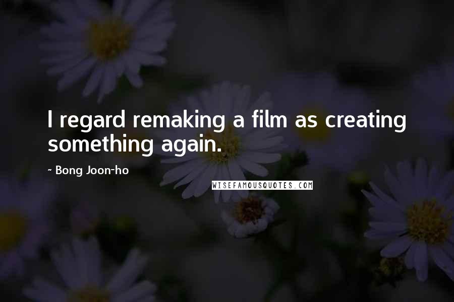 Bong Joon-ho Quotes: I regard remaking a film as creating something again.