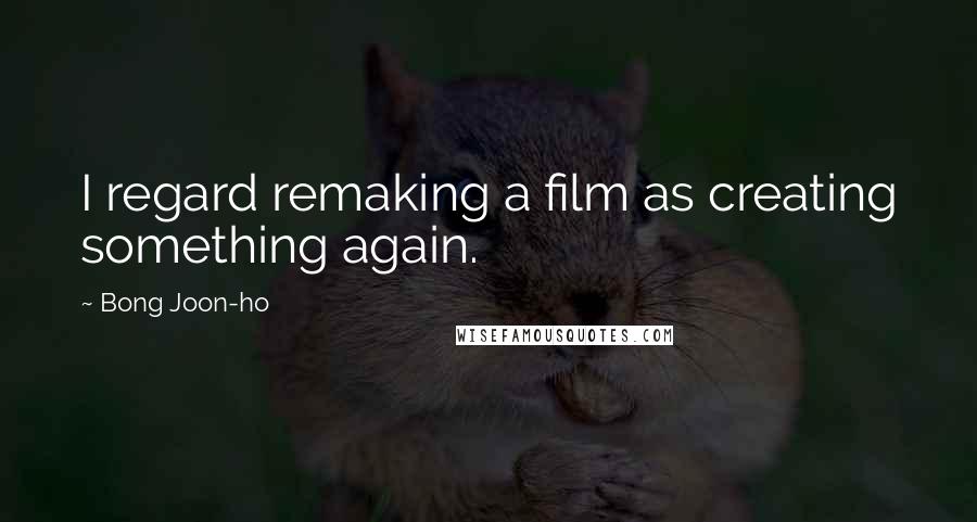 Bong Joon-ho Quotes: I regard remaking a film as creating something again.