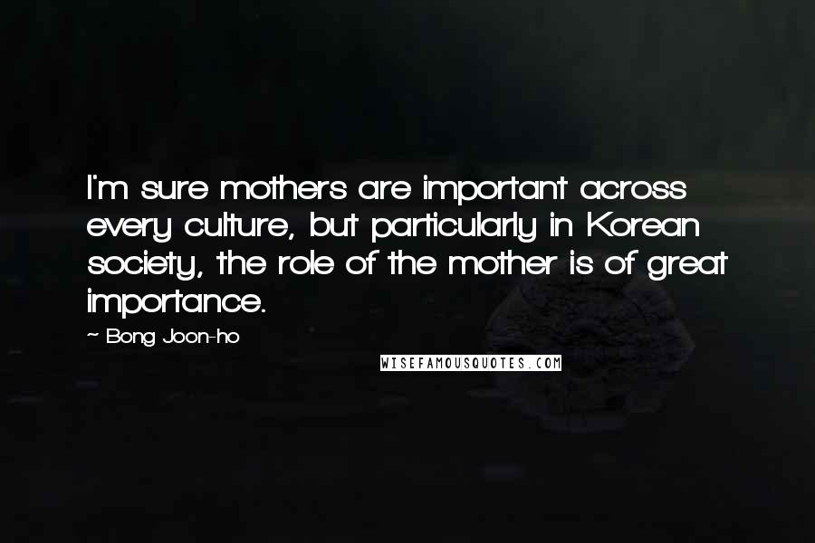 Bong Joon-ho Quotes: I'm sure mothers are important across every culture, but particularly in Korean society, the role of the mother is of great importance.