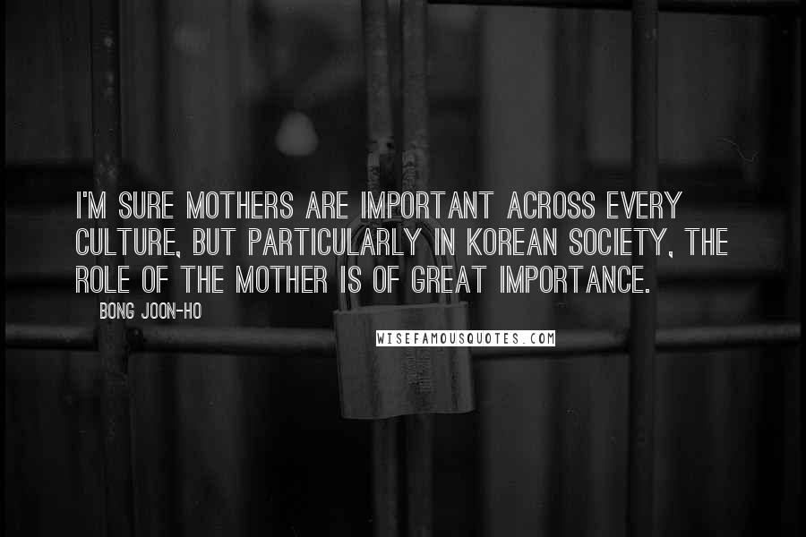 Bong Joon-ho Quotes: I'm sure mothers are important across every culture, but particularly in Korean society, the role of the mother is of great importance.