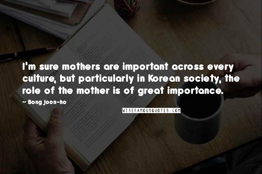 Bong Joon-ho Quotes: I'm sure mothers are important across every culture, but particularly in Korean society, the role of the mother is of great importance.