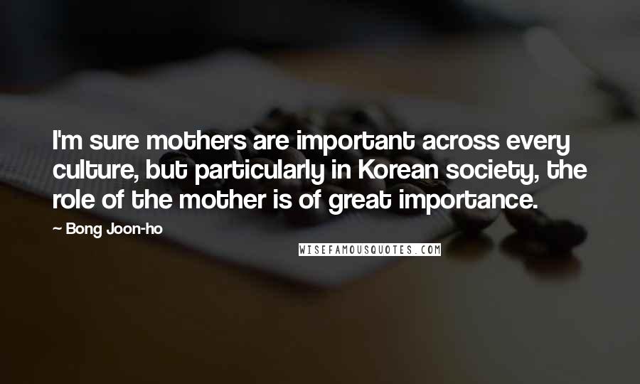 Bong Joon-ho Quotes: I'm sure mothers are important across every culture, but particularly in Korean society, the role of the mother is of great importance.