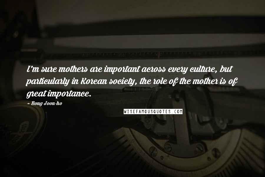 Bong Joon-ho Quotes: I'm sure mothers are important across every culture, but particularly in Korean society, the role of the mother is of great importance.