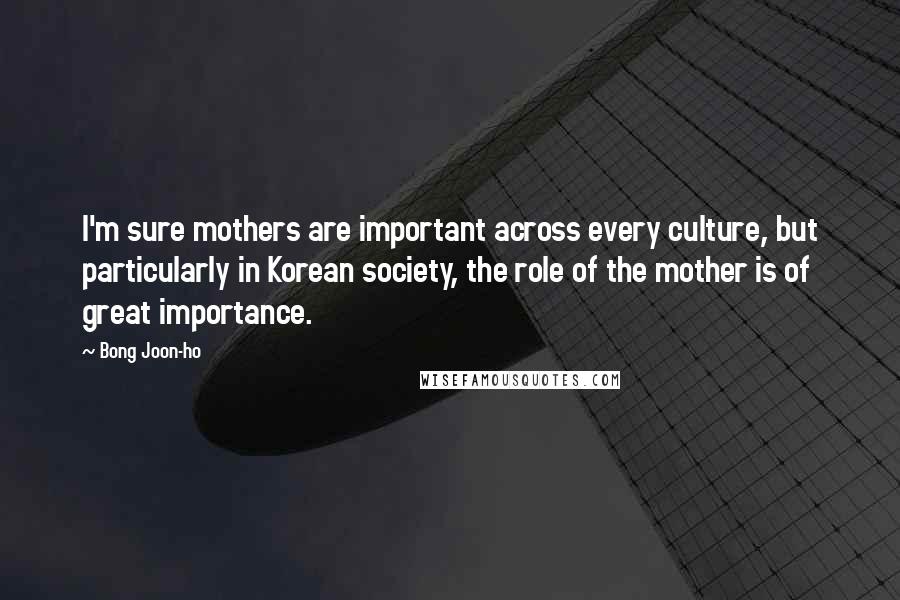 Bong Joon-ho Quotes: I'm sure mothers are important across every culture, but particularly in Korean society, the role of the mother is of great importance.