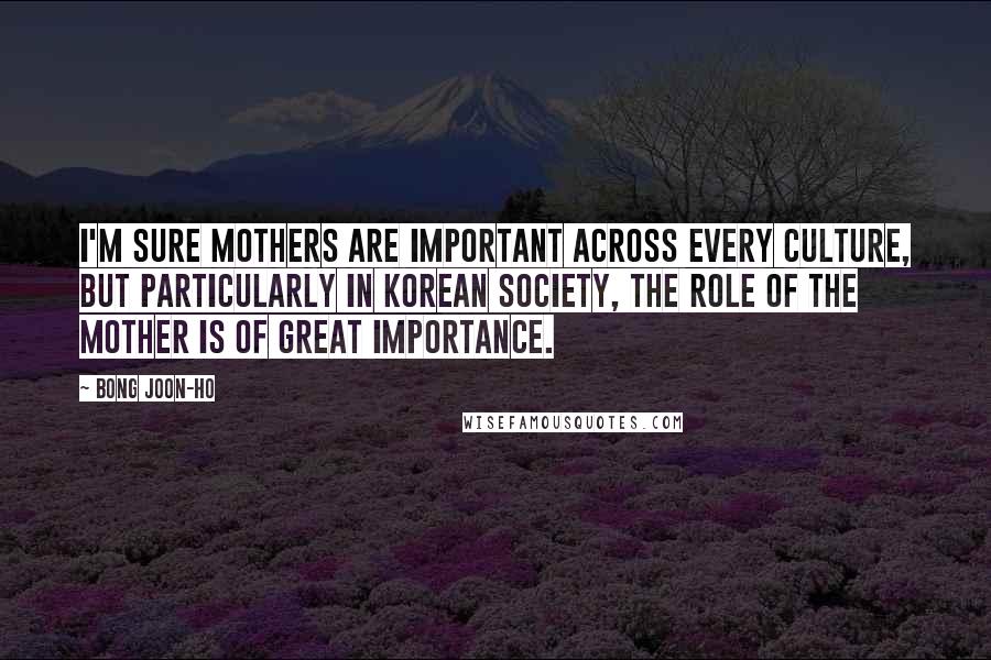 Bong Joon-ho Quotes: I'm sure mothers are important across every culture, but particularly in Korean society, the role of the mother is of great importance.