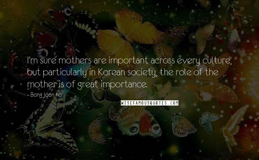 Bong Joon-ho Quotes: I'm sure mothers are important across every culture, but particularly in Korean society, the role of the mother is of great importance.