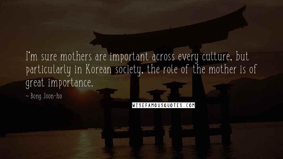 Bong Joon-ho Quotes: I'm sure mothers are important across every culture, but particularly in Korean society, the role of the mother is of great importance.