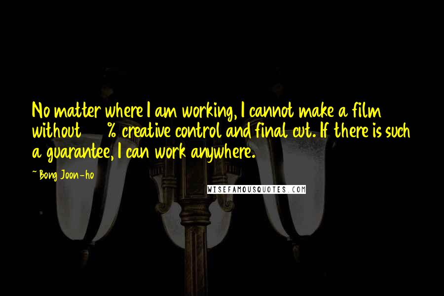 Bong Joon-ho Quotes: No matter where I am working, I cannot make a film without 100% creative control and final cut. If there is such a guarantee, I can work anywhere.