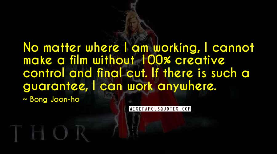 Bong Joon-ho Quotes: No matter where I am working, I cannot make a film without 100% creative control and final cut. If there is such a guarantee, I can work anywhere.