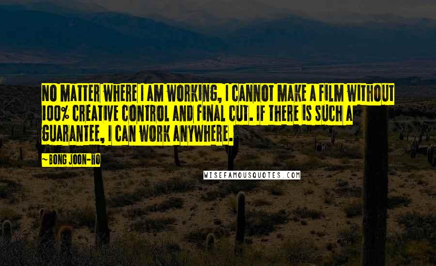 Bong Joon-ho Quotes: No matter where I am working, I cannot make a film without 100% creative control and final cut. If there is such a guarantee, I can work anywhere.