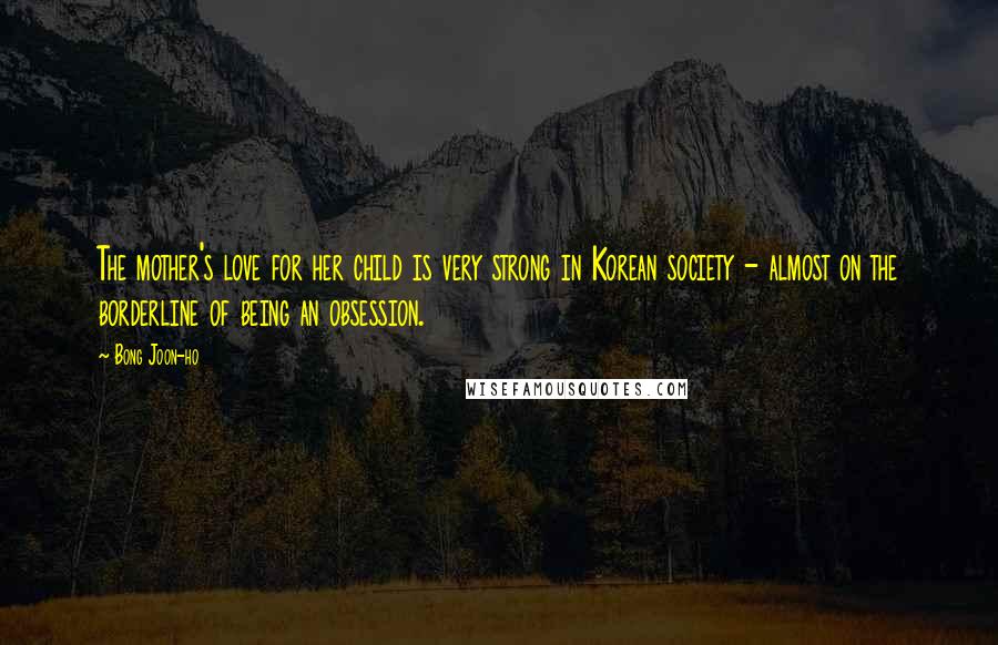Bong Joon-ho Quotes: The mother's love for her child is very strong in Korean society - almost on the borderline of being an obsession.