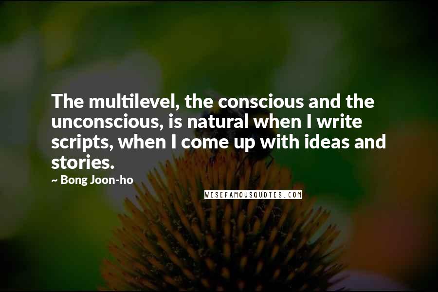Bong Joon-ho Quotes: The multilevel, the conscious and the unconscious, is natural when I write scripts, when I come up with ideas and stories.