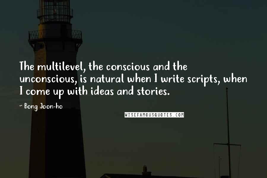 Bong Joon-ho Quotes: The multilevel, the conscious and the unconscious, is natural when I write scripts, when I come up with ideas and stories.