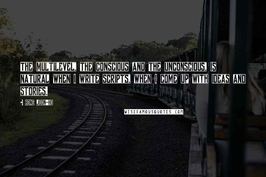 Bong Joon-ho Quotes: The multilevel, the conscious and the unconscious, is natural when I write scripts, when I come up with ideas and stories.