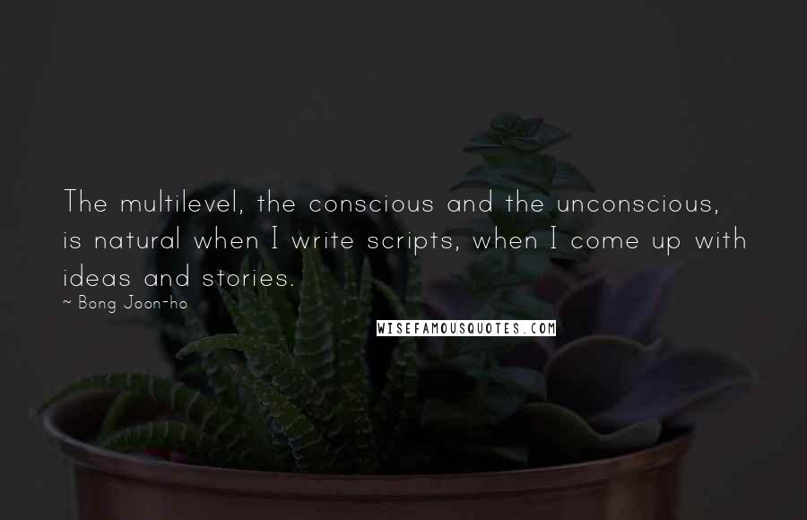 Bong Joon-ho Quotes: The multilevel, the conscious and the unconscious, is natural when I write scripts, when I come up with ideas and stories.