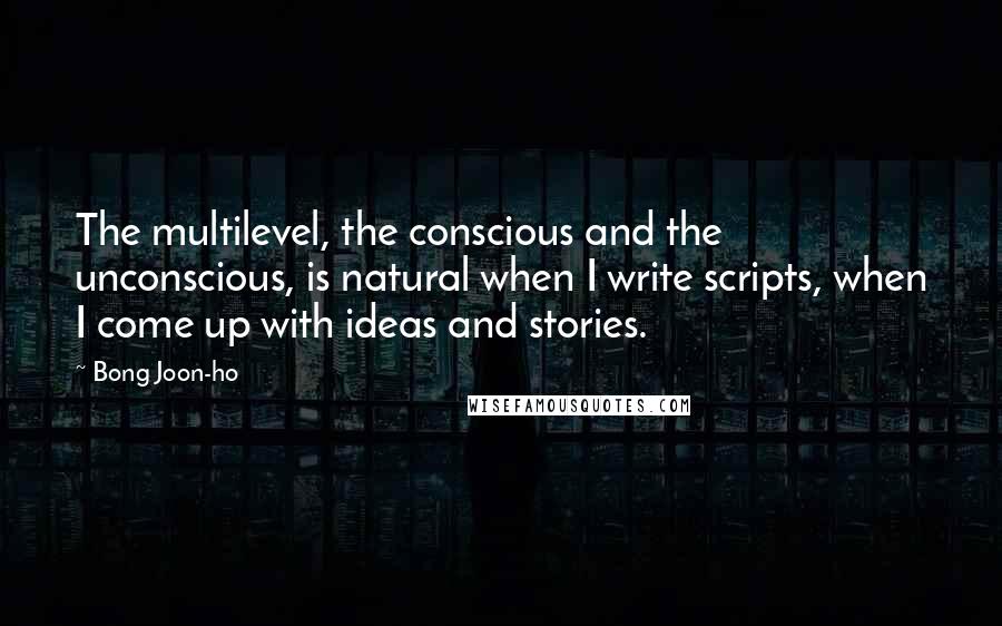 Bong Joon-ho Quotes: The multilevel, the conscious and the unconscious, is natural when I write scripts, when I come up with ideas and stories.