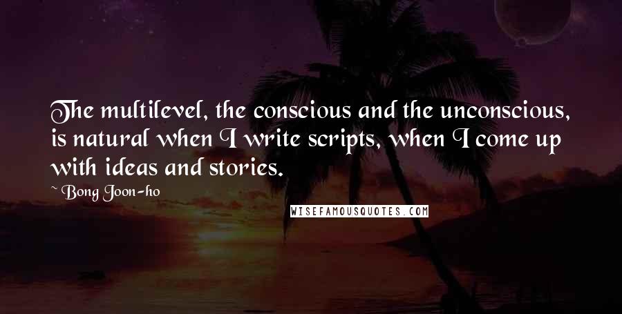 Bong Joon-ho Quotes: The multilevel, the conscious and the unconscious, is natural when I write scripts, when I come up with ideas and stories.