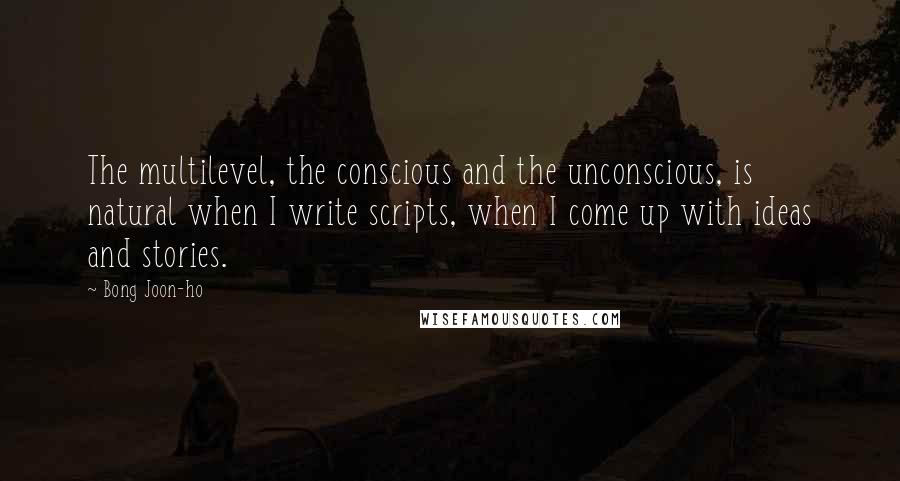 Bong Joon-ho Quotes: The multilevel, the conscious and the unconscious, is natural when I write scripts, when I come up with ideas and stories.