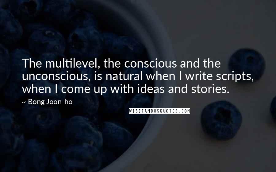 Bong Joon-ho Quotes: The multilevel, the conscious and the unconscious, is natural when I write scripts, when I come up with ideas and stories.