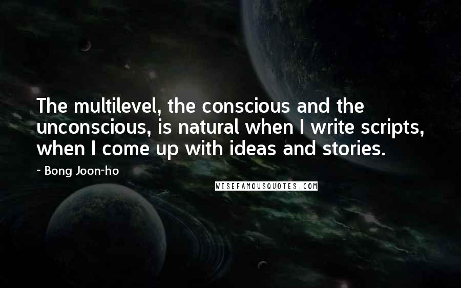 Bong Joon-ho Quotes: The multilevel, the conscious and the unconscious, is natural when I write scripts, when I come up with ideas and stories.