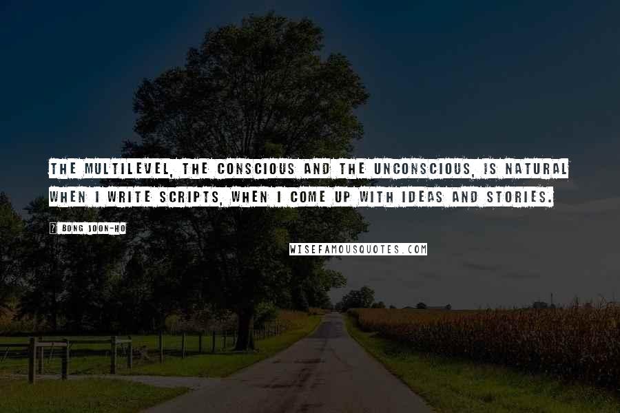 Bong Joon-ho Quotes: The multilevel, the conscious and the unconscious, is natural when I write scripts, when I come up with ideas and stories.