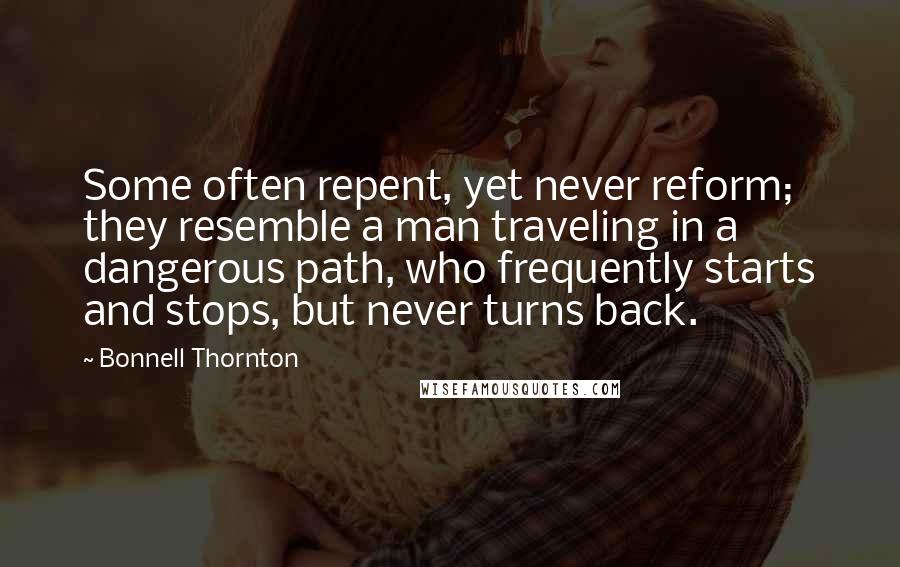 Bonnell Thornton Quotes: Some often repent, yet never reform; they resemble a man traveling in a dangerous path, who frequently starts and stops, but never turns back.