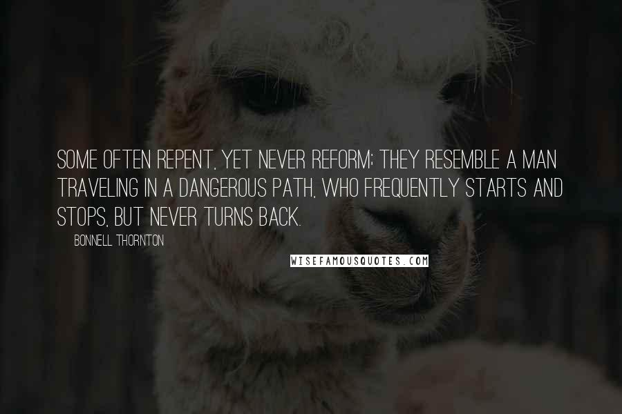 Bonnell Thornton Quotes: Some often repent, yet never reform; they resemble a man traveling in a dangerous path, who frequently starts and stops, but never turns back.