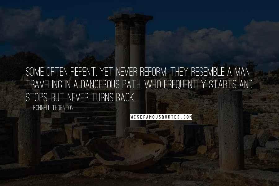 Bonnell Thornton Quotes: Some often repent, yet never reform; they resemble a man traveling in a dangerous path, who frequently starts and stops, but never turns back.