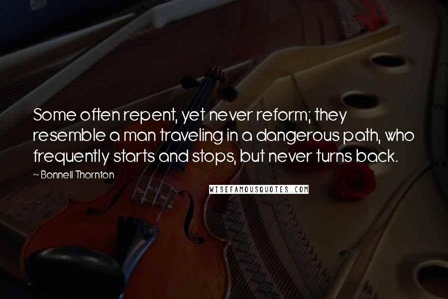 Bonnell Thornton Quotes: Some often repent, yet never reform; they resemble a man traveling in a dangerous path, who frequently starts and stops, but never turns back.