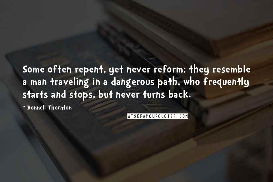 Bonnell Thornton Quotes: Some often repent, yet never reform; they resemble a man traveling in a dangerous path, who frequently starts and stops, but never turns back.