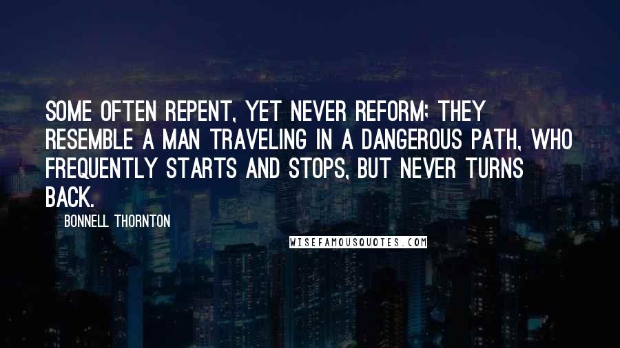 Bonnell Thornton Quotes: Some often repent, yet never reform; they resemble a man traveling in a dangerous path, who frequently starts and stops, but never turns back.