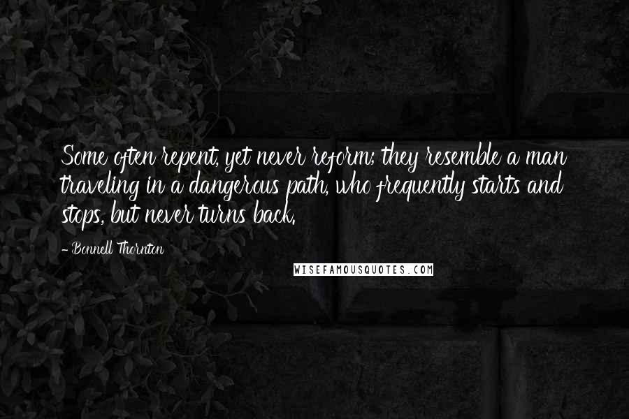 Bonnell Thornton Quotes: Some often repent, yet never reform; they resemble a man traveling in a dangerous path, who frequently starts and stops, but never turns back.