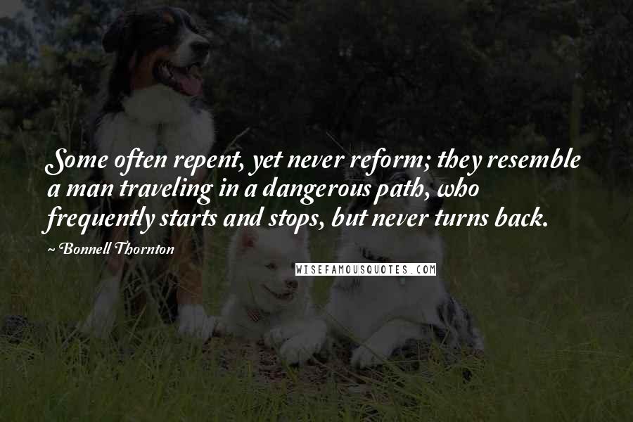 Bonnell Thornton Quotes: Some often repent, yet never reform; they resemble a man traveling in a dangerous path, who frequently starts and stops, but never turns back.