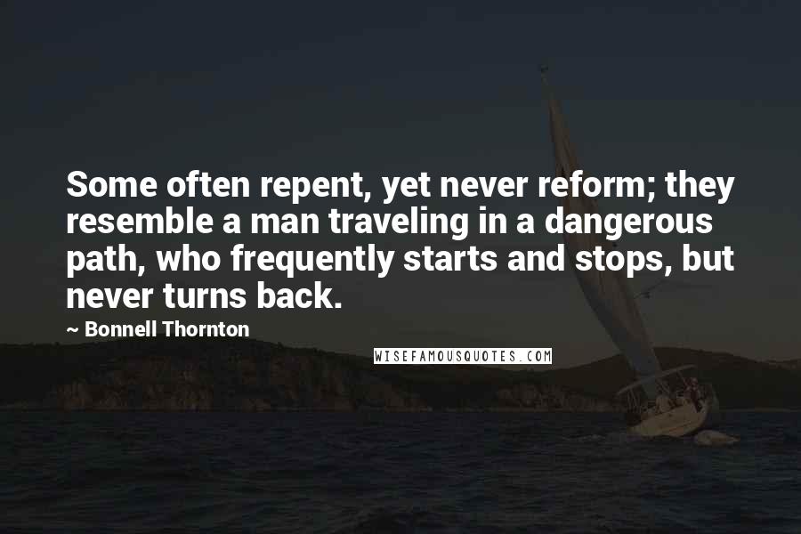 Bonnell Thornton Quotes: Some often repent, yet never reform; they resemble a man traveling in a dangerous path, who frequently starts and stops, but never turns back.