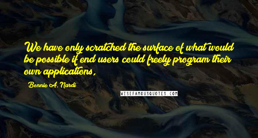 Bonnie A. Nardi Quotes: We have only scratched the surface of what would be possible if end users could freely program their own applications,