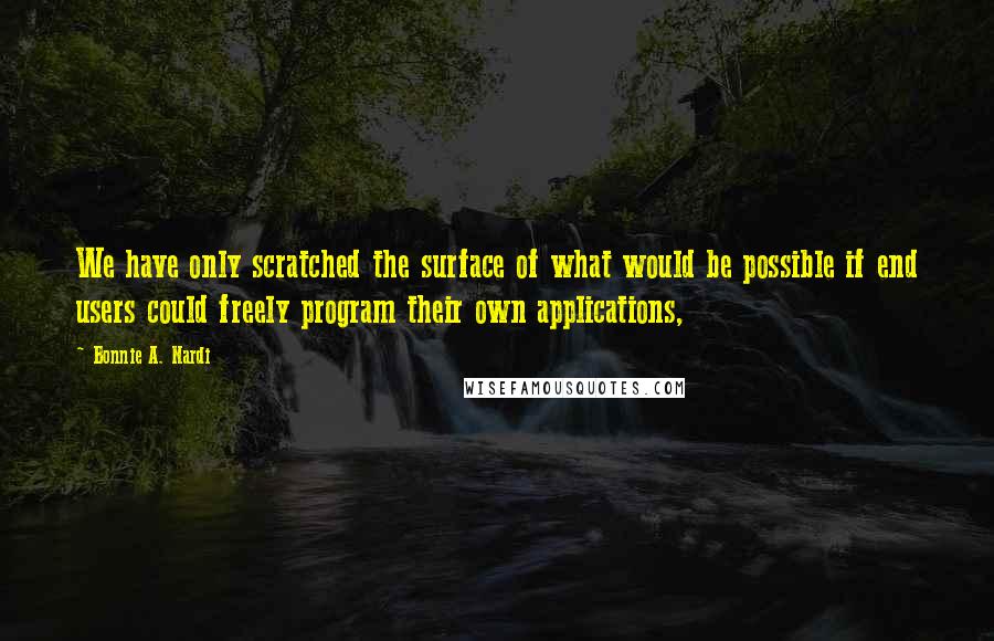 Bonnie A. Nardi Quotes: We have only scratched the surface of what would be possible if end users could freely program their own applications,
