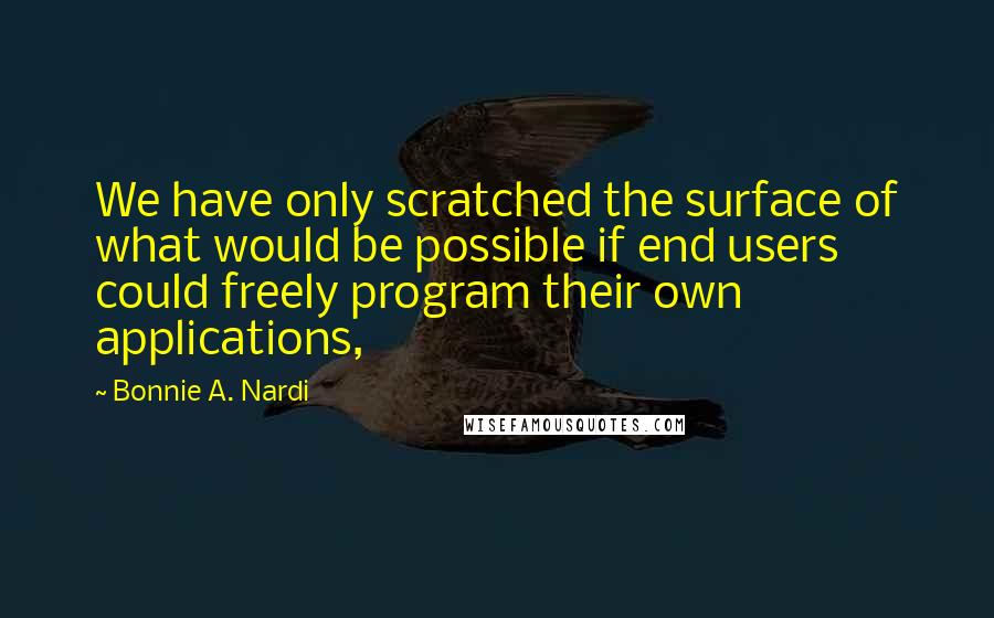 Bonnie A. Nardi Quotes: We have only scratched the surface of what would be possible if end users could freely program their own applications,