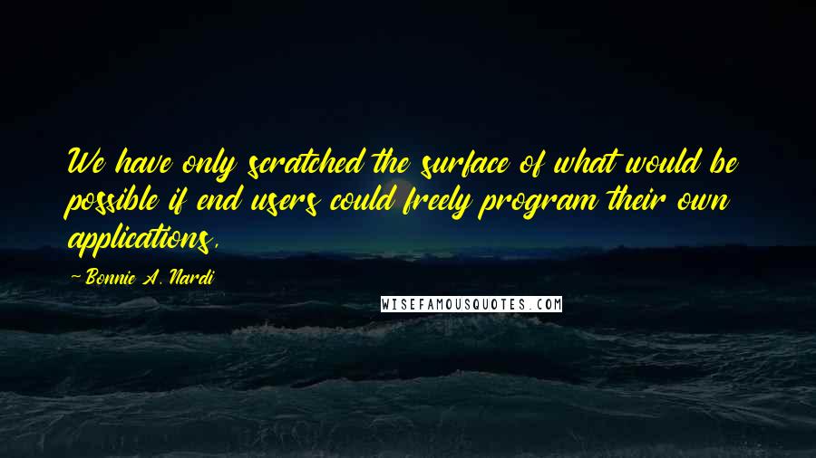 Bonnie A. Nardi Quotes: We have only scratched the surface of what would be possible if end users could freely program their own applications,