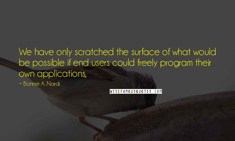 Bonnie A. Nardi Quotes: We have only scratched the surface of what would be possible if end users could freely program their own applications,