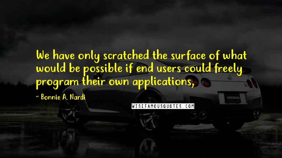 Bonnie A. Nardi Quotes: We have only scratched the surface of what would be possible if end users could freely program their own applications,