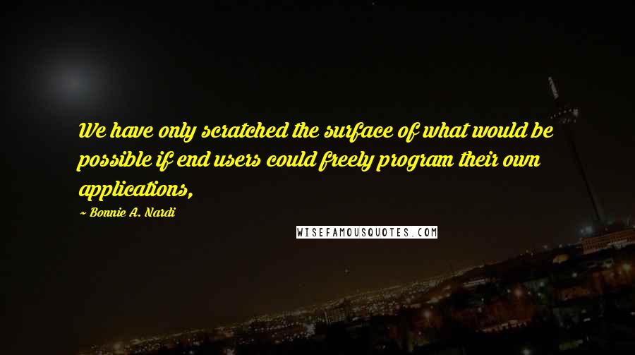 Bonnie A. Nardi Quotes: We have only scratched the surface of what would be possible if end users could freely program their own applications,