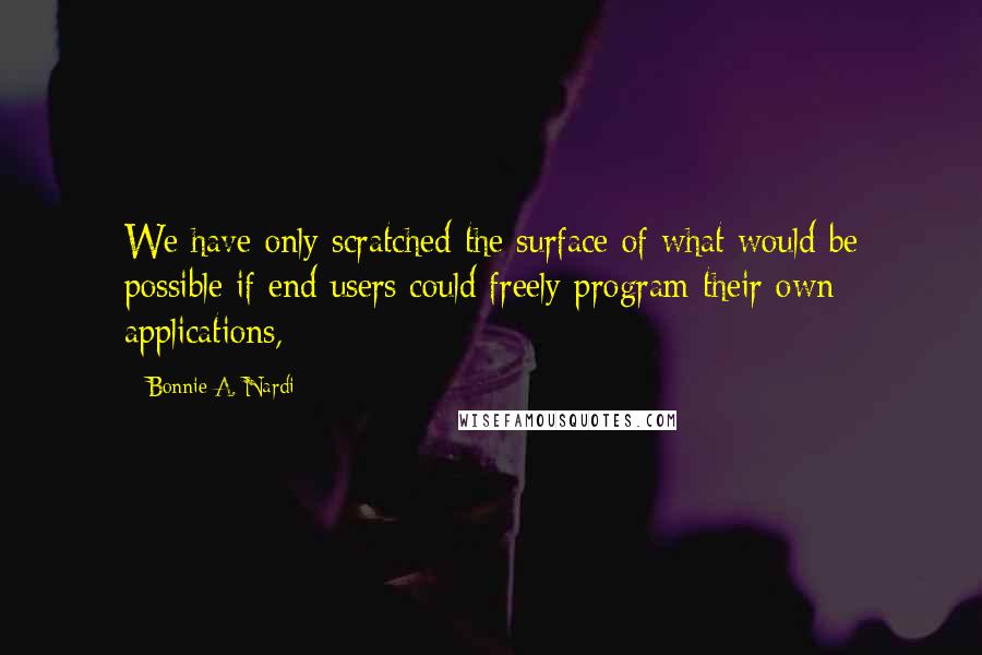 Bonnie A. Nardi Quotes: We have only scratched the surface of what would be possible if end users could freely program their own applications,