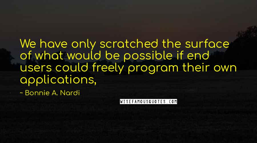 Bonnie A. Nardi Quotes: We have only scratched the surface of what would be possible if end users could freely program their own applications,